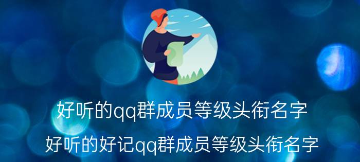 好听的qq群成员等级头衔名字 好听的好记qq群成员等级头衔名字